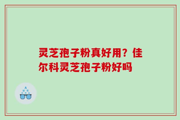 灵芝孢子粉真好用?佳尔科灵芝孢子粉好吗 灵芝孢子粉真好用?佳尔科灵芝孢子粉好吗