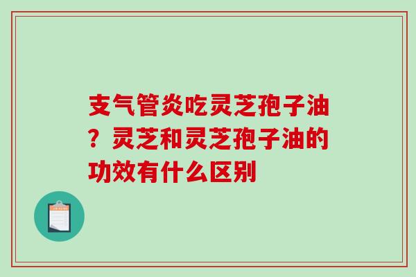 吃灵芝孢子油?灵芝和灵芝孢子油的功效有什么区别 吃灵芝孢子油?灵芝和灵芝孢子油的功效有什么区别