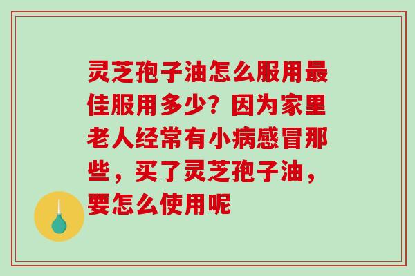 灵芝孢子油怎么服用佳服用多少?因为家里老人经常有小那些,买了灵芝孢子油,要怎么使用呢 灵芝孢子油怎么服用佳服用多少?因为家里老人经常有小那些,买了灵芝孢子油,要怎么使用呢