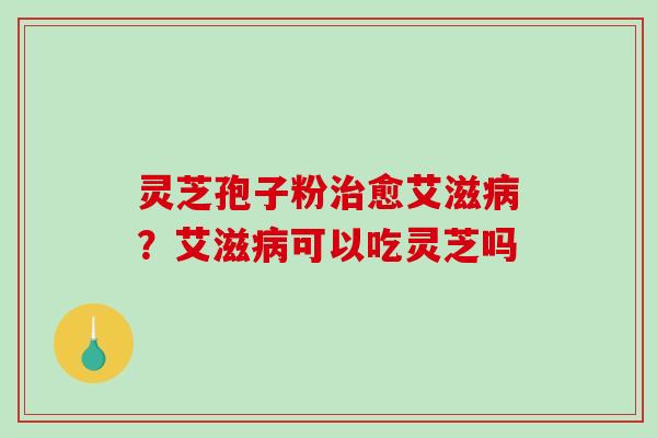 灵芝孢子粉愈艾滋?艾滋可以吃灵芝吗 灵芝孢子粉愈艾滋?艾滋可以吃灵芝吗