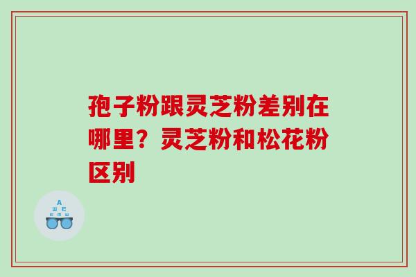 孢子粉跟灵芝粉差别在哪里?灵芝粉和松花粉区别 孢子粉跟灵芝粉差别在哪里?灵芝粉和松花粉区别