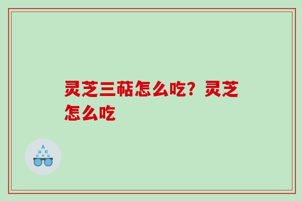 灵芝三萜怎么吃?灵芝怎么吃 灵芝三萜怎么吃?灵芝怎么吃