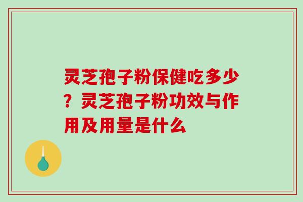 灵芝孢子粉保健吃多少?灵芝孢子粉功效与作用及用量是什么 灵芝孢子粉保健吃多少?灵芝孢子粉功效与作用及用量是什么