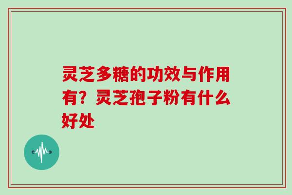 灵芝多糖的功效与作用有?灵芝孢子粉有什么好处 灵芝多糖的功效与作用有?灵芝孢子粉有什么好处