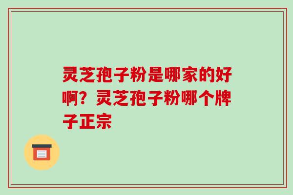 灵芝孢子粉是哪家的好啊?灵芝孢子粉哪个牌子正宗 灵芝孢子粉是哪家的好啊?灵芝孢子粉哪个牌子正宗