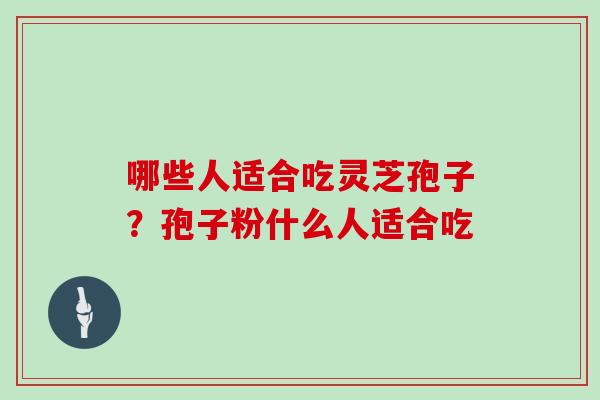 哪些人适合吃灵芝孢子?孢子粉什么人适合吃 哪些人适合吃灵芝孢子?孢子粉什么人适合吃