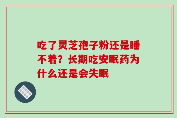 吃了灵芝孢子粉还是睡不着?长期吃安眠药为什么还是会 吃了灵芝孢子粉还是睡不着?长期吃安眠药为什么还是会