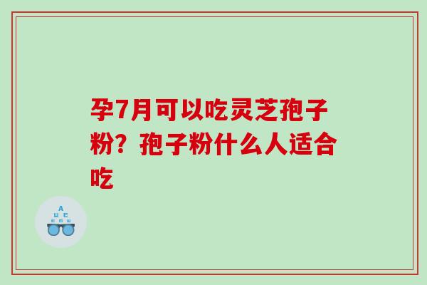 孕7月可以吃灵芝孢子粉?孢子粉什么人适合吃 孕7月可以吃灵芝孢子粉?孢子粉什么人适合吃