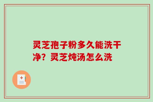 灵芝孢子粉多久能洗干净?灵芝炖汤怎么洗 灵芝孢子粉多久能洗干净?灵芝炖汤怎么洗