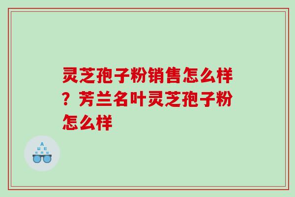 灵芝孢子粉销售怎么样?芳兰名叶灵芝孢子粉怎么样 灵芝孢子粉销售怎么样?芳兰名叶灵芝孢子粉怎么样