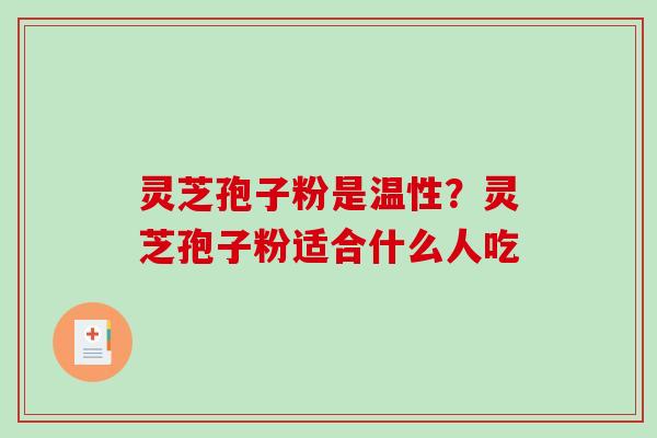灵芝孢子粉是温性?灵芝孢子粉适合什么人吃 灵芝孢子粉是温性?灵芝孢子粉适合什么人吃