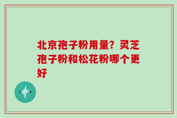北京孢子粉用量?灵芝孢子粉和松花粉哪个更好 北京孢子粉用量?灵芝孢子粉和松花粉哪个更好