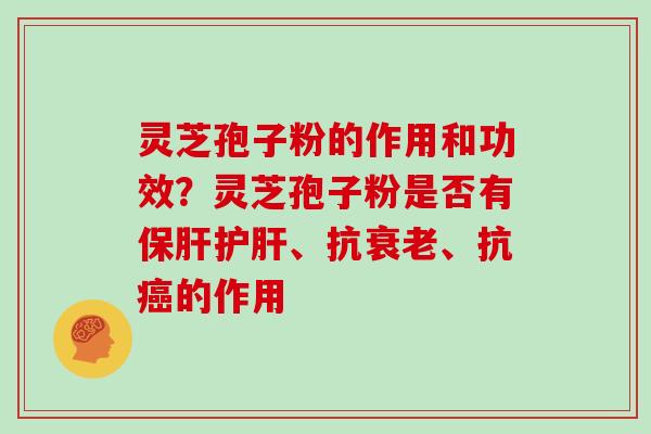 灵芝孢子粉的作用和功效？灵芝孢子粉是否有、抗、抗的作用