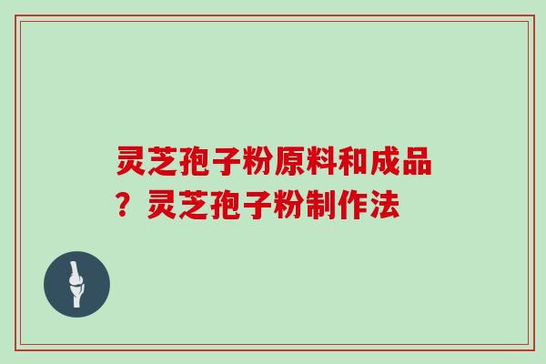 灵芝孢子粉原料和成品?灵芝孢子粉制作法 灵芝孢子粉原料和成品?灵芝孢子粉制作法
