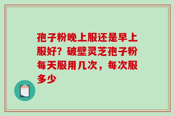 孢子粉晚上服还是早上服好?破壁灵芝孢子粉每天服用几次,每次服多少 孢子粉晚上服还是早上服好?破壁灵芝孢子粉每天服用几次,每次服多少