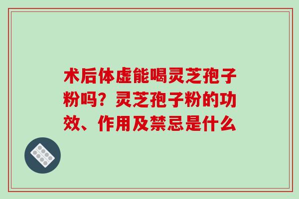 术后体虚能喝灵芝孢子粉吗?灵芝孢子粉的功效、作用及禁忌是什么 术后体虚能喝灵芝孢子粉吗?灵芝孢子粉的功效、作用及禁忌是什么