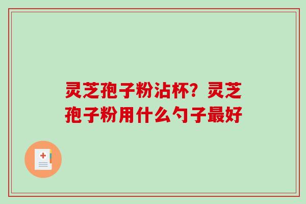 灵芝孢子粉沾杯?灵芝孢子粉用什么勺子好 灵芝孢子粉沾杯?灵芝孢子粉用什么勺子好