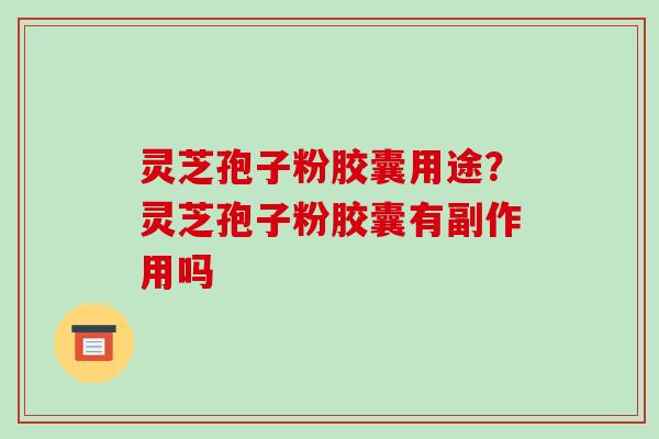 灵芝孢子粉胶囊用途?灵芝孢子粉胶囊有副作用吗 灵芝孢子粉胶囊用途?灵芝孢子粉胶囊有副作用吗