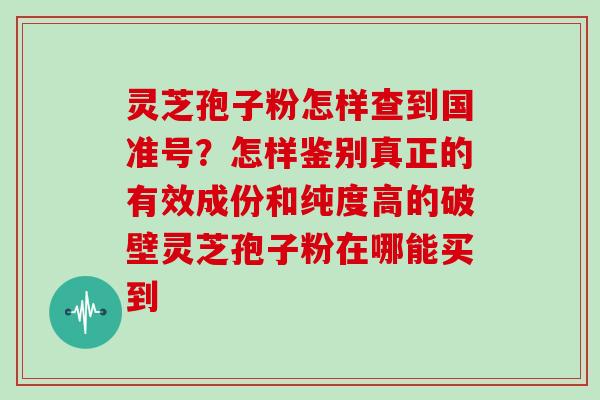 灵芝孢子粉怎样查到国准号?怎样鉴别真正的有效成份和纯度高的破壁灵芝孢子粉在哪能买到 灵芝孢子粉怎样查到国准号?怎样鉴别真正的有效成份和纯度高的破壁灵芝孢子粉在哪能买到