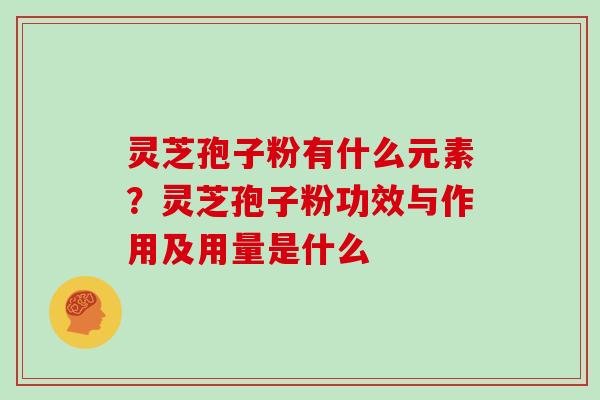 灵芝孢子粉有什么元素?灵芝孢子粉功效与作用及用量是什么 灵芝孢子粉有什么元素?灵芝孢子粉功效与作用及用量是什么