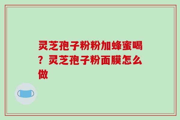 灵芝孢子粉粉加蜂蜜喝?灵芝孢子粉面膜怎么做 灵芝孢子粉粉加蜂蜜喝?灵芝孢子粉面膜怎么做