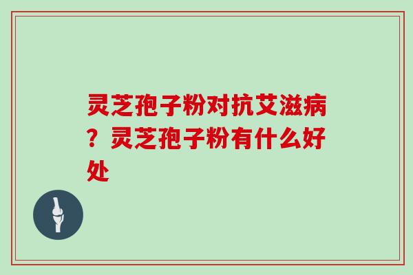 灵芝孢子粉对抗艾滋?灵芝孢子粉有什么好处 灵芝孢子粉对抗艾滋?灵芝孢子粉有什么好处