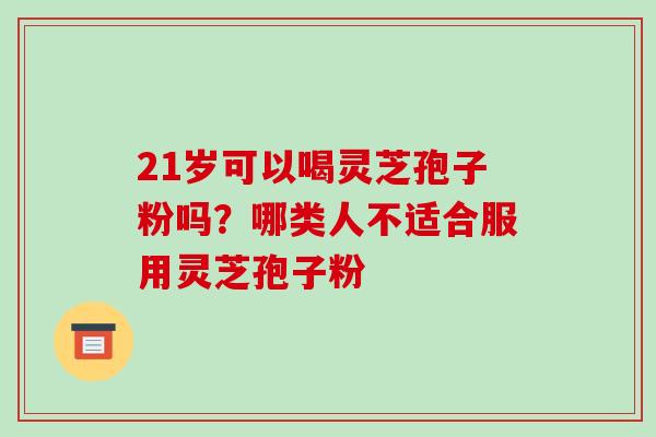 21岁可以喝灵芝孢子粉吗?哪类人不适合服用灵芝孢子粉 21岁可以喝灵芝孢子粉吗?哪类人不适合服用灵芝孢子粉