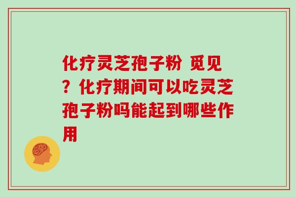 灵芝孢子粉 觅见?期间可以吃灵芝孢子粉吗能起到哪些作用 灵芝孢子粉 觅见?期间可以吃灵芝孢子粉吗能起到哪些作用