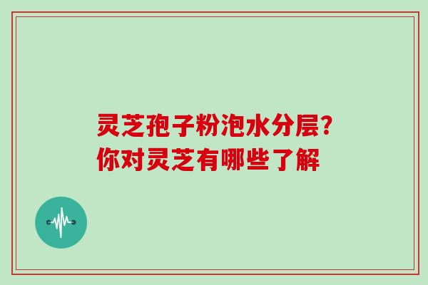 灵芝孢子粉泡水分层?你对灵芝有哪些了解 灵芝孢子粉泡水分层?你对灵芝有哪些了解