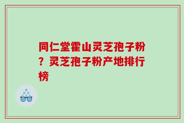 同仁堂霍山灵芝孢子粉?灵芝孢子粉产地排行榜 同仁堂霍山灵芝孢子粉?灵芝孢子粉产地排行榜