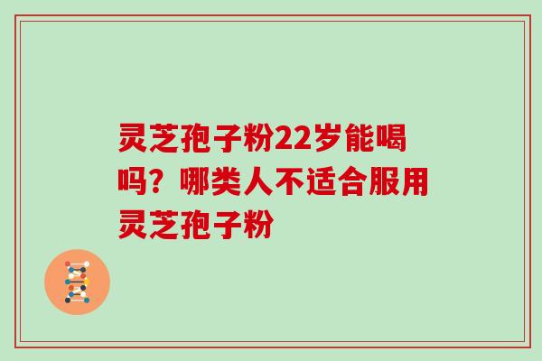灵芝孢子粉22岁能喝吗?哪类人不适合服用灵芝孢子粉 灵芝孢子粉22岁能喝吗?哪类人不适合服用灵芝孢子粉