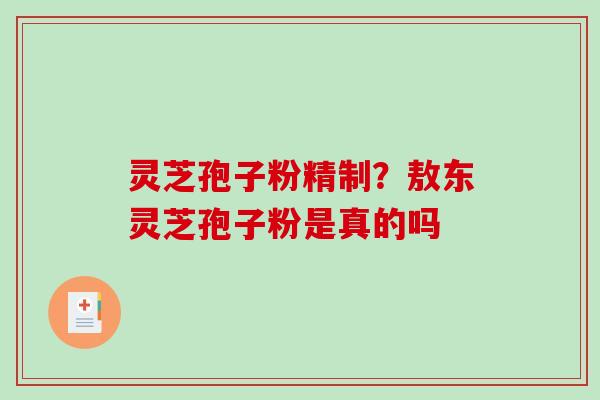灵芝孢子粉精制?敖东灵芝孢子粉是真的吗 灵芝孢子粉精制?敖东灵芝孢子粉是真的吗