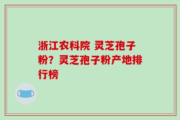 浙江农科院 灵芝孢子粉?灵芝孢子粉产地排行榜 浙江农科院 灵芝孢子粉?灵芝孢子粉产地排行榜