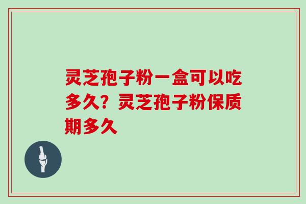灵芝孢子粉一盒可以吃多久?灵芝孢子粉保质期多久 灵芝孢子粉一盒可以吃多久?灵芝孢子粉保质期多久