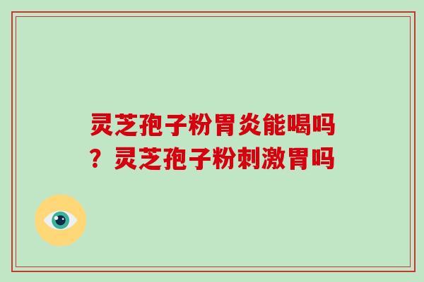 灵芝孢子粉能喝吗?灵芝孢子粉刺激胃吗 灵芝孢子粉能喝吗?灵芝孢子粉刺激胃吗