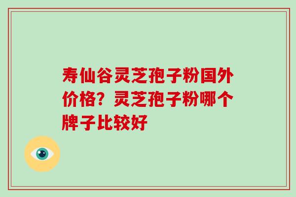 寿仙谷灵芝孢子粉国外价格?灵芝孢子粉哪个牌子比较好 寿仙谷灵芝孢子粉国外价格?灵芝孢子粉哪个牌子比较好