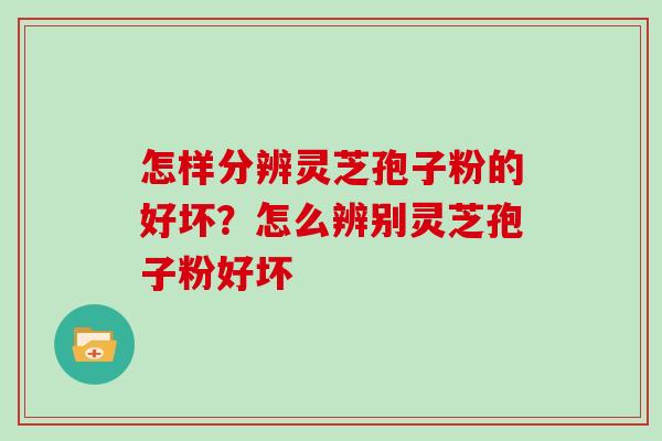 怎样分辨灵芝孢子粉的好坏?怎么辨别灵芝孢子粉好坏 怎样分辨灵芝孢子粉的好坏?怎么辨别灵芝孢子粉好坏