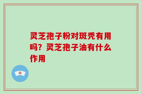 灵芝孢子粉对斑秃有用吗?灵芝孢子油有什么作用 灵芝孢子粉对斑秃有用吗?灵芝孢子油有什么作用