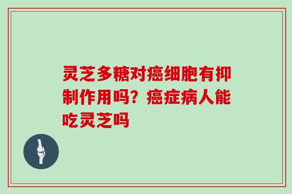 灵芝多糖对细胞有抑制作用吗?症人能吃灵芝吗 灵芝多糖对细胞有抑制作用吗?症人能吃灵芝吗
