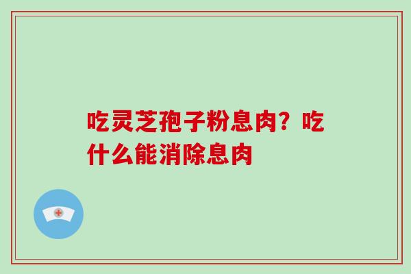 吃灵芝孢子粉息肉?吃什么能消除息肉 吃灵芝孢子粉息肉?吃什么能消除息肉