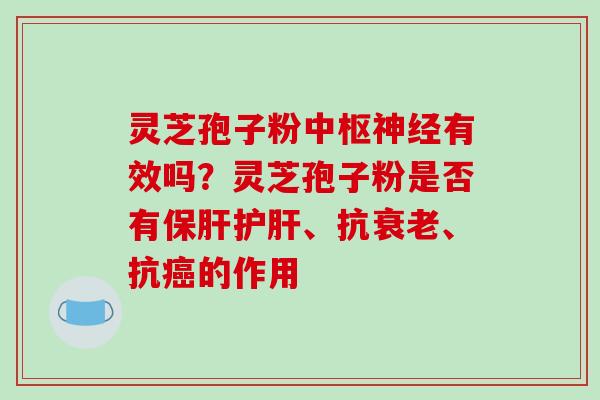 灵芝孢子粉中枢有效吗?灵芝孢子粉是否有、抗、抗的作用 灵芝孢子粉中枢有效吗?灵芝孢子粉是否有、抗、抗的作用
