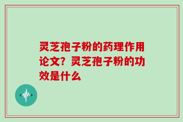 灵芝孢子粉的药理作用论文?灵芝孢子粉的功效是什么 灵芝孢子粉的药理作用论文?灵芝孢子粉的功效是什么