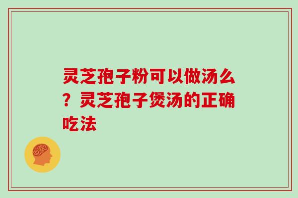 灵芝孢子粉可以做汤么?灵芝孢子煲汤的正确吃法 灵芝孢子粉可以做汤么?灵芝孢子煲汤的正确吃法