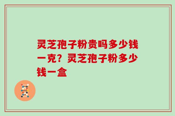 灵芝孢子粉贵吗多少钱一克?灵芝孢子粉多少钱一盒 灵芝孢子粉贵吗多少钱一克?灵芝孢子粉多少钱一盒