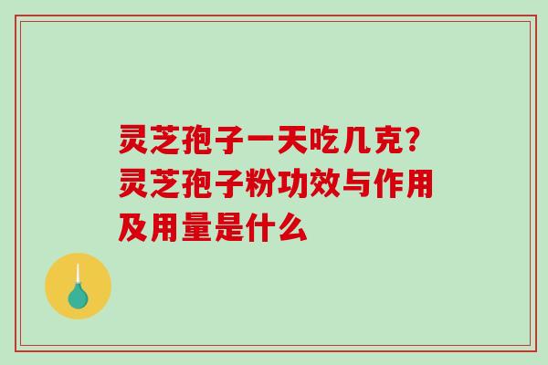 灵芝孢子一天吃几克?灵芝孢子粉功效与作用及用量是什么 灵芝孢子一天吃几克?灵芝孢子粉功效与作用及用量是什么