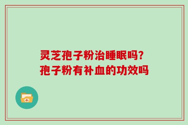 灵芝孢子粉吗?孢子粉有补的功效吗 灵芝孢子粉吗?孢子粉有补的功效吗