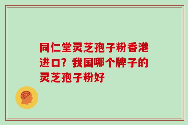 同仁堂灵芝孢子粉香港进口?我国哪个牌子的灵芝孢子粉好 同仁堂灵芝孢子粉香港进口?我国哪个牌子的灵芝孢子粉好