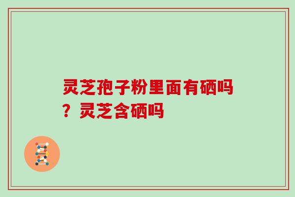 灵芝孢子粉里面有硒吗?灵芝含硒吗 灵芝孢子粉里面有硒吗?灵芝含硒吗