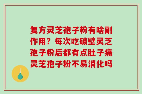 复方灵芝孢子粉有啥副作用?每次吃破壁灵芝孢子粉后都有点肚子痛灵芝孢子粉不易消化吗 复方灵芝孢子粉有啥副作用?每次吃破壁灵芝孢子粉后都有点肚子痛灵芝孢子粉不易消化吗