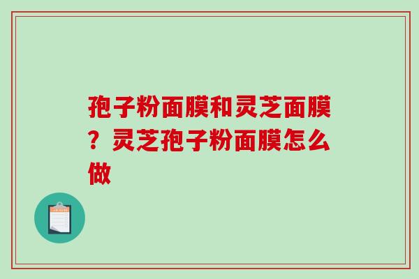 孢子粉面膜和灵芝面膜?灵芝孢子粉面膜怎么做 孢子粉面膜和灵芝面膜?灵芝孢子粉面膜怎么做